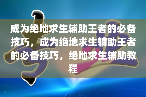 成为绝地求生辅助王者的必备技巧，成为绝地求生辅助王者的必备技巧，绝地求生辅助教程