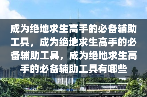 成为绝地求生高手的必备辅助工具，成为绝地求生高手的必备辅助工具，成为绝地求生高手的必备辅助工具有哪些