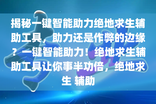 揭秘一键智能助力绝地求生辅助工具，助力还是作弊的边缘？一键智能助力！绝地求生辅助工具让你事半功倍，绝地求生 辅助