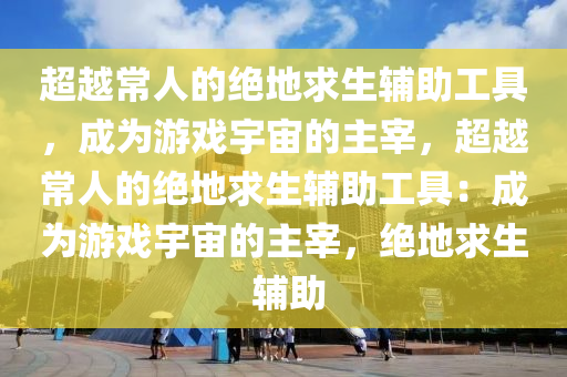 超越常人的绝地求生辅助工具，成为游戏宇宙的主宰，超越常人的绝地求生辅助工具：成为游戏宇宙的主宰，绝地求生 辅助