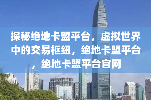 探秘绝地卡盟平台，虚拟世界中的交易枢纽，绝地卡盟平台，绝地卡盟平台官网
