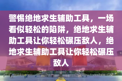 警惕绝地求生辅助工具，一场看似轻松的陷阱，绝地求生辅助工具让你轻松碾压敌人，绝地求生辅助工具让你轻松碾压敌人