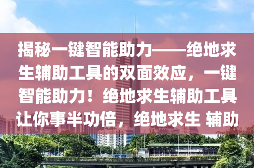 揭秘一键智能助力——绝地求生辅助工具的双面效应，一键智能助力！绝地求生辅助工具让你事半功倍，绝地求生 辅助