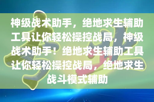 神级战术助手，绝地求生辅助工具让你轻松操控战局，神级战术助手！绝地求生辅助工具让你轻松操控战局，绝地求生战斗模式辅助