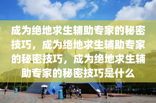 成为绝地求生辅助专家的秘密技巧，成为绝地求生辅助专家的秘密技巧，成为绝地求生辅助专家的秘密技巧是什么