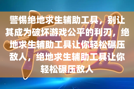 警惕绝地求生辅助工具，别让其成为破坏游戏公平的利刃，绝地求生辅助工具让你轻松碾压敌人，绝地求生辅助工具让你轻松碾压敌人