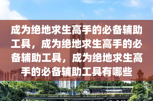 成为绝地求生高手的必备辅助工具，成为绝地求生高手的必备辅助工具，成为绝地求生高手的必备辅助工具有哪些