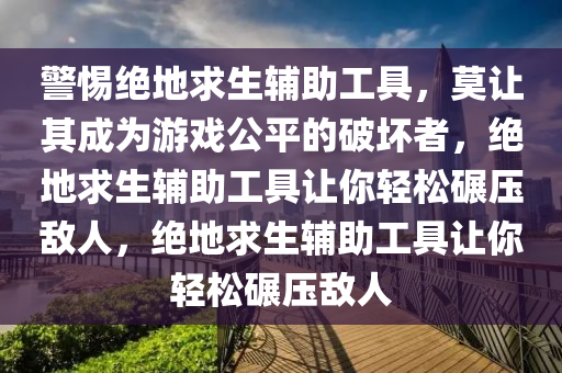 警惕绝地求生辅助工具，莫让其成为游戏公平的破坏者，绝地求生辅助工具让你轻松碾压敌人，绝地求生辅助工具让你轻松碾压敌人