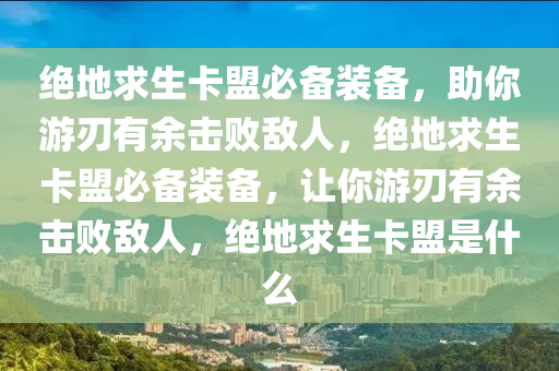 绝地求生卡盟必备装备，助你游刃有余击败敌人，绝地求生卡盟必备装备，让你游刃有余击败敌人，绝地求生卡盟是什么