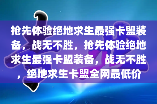 抢先体验绝地求生最强卡盟装备，战无不胜，抢先体验绝地求生最强卡盟装备，战无不胜，绝地求生卡盟全网最低价