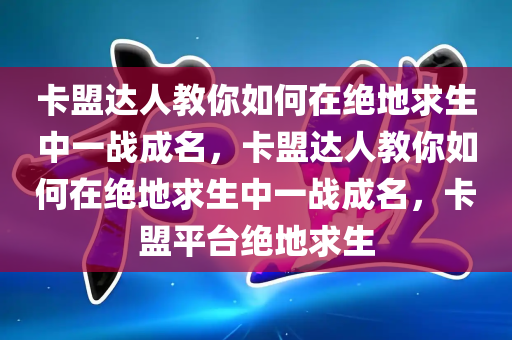 卡盟达人教你如何在绝地求生中一战成名，卡盟达人教你如何在绝地求生中一战成名，卡盟平台绝地求生