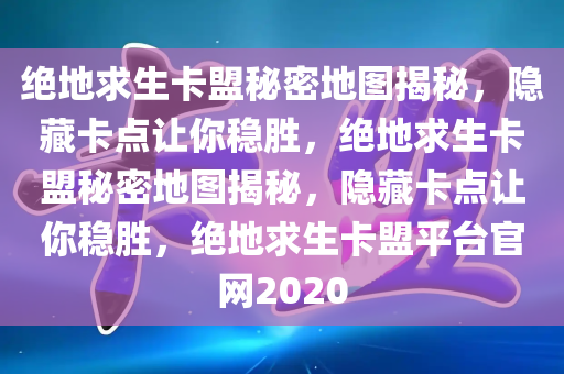 绝地求生卡盟秘密地图揭秘，隐藏卡点让你稳胜，绝地求生卡盟秘密地图揭秘，隐藏卡点让你稳胜，绝地求生卡盟平台官网2020