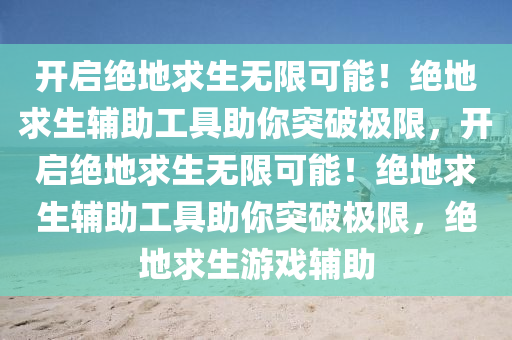 开启绝地求生无限可能！绝地求生辅助工具助你突破极限，开启绝地求生无限可能！绝地求生辅助工具助你突破极限，绝地求生游戏辅助