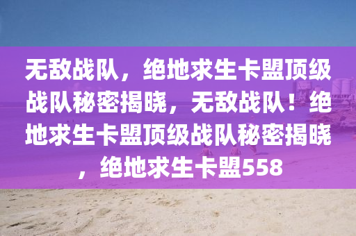 无敌战队，绝地求生卡盟顶级战队秘密揭晓，无敌战队！绝地求生卡盟顶级战队秘密揭晓，绝地求生卡盟558