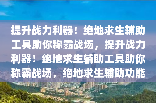 提升战力利器！绝地求生辅助工具助你称霸战场，提升战力利器！绝地求生辅助工具助你称霸战场，绝地求生辅助功能