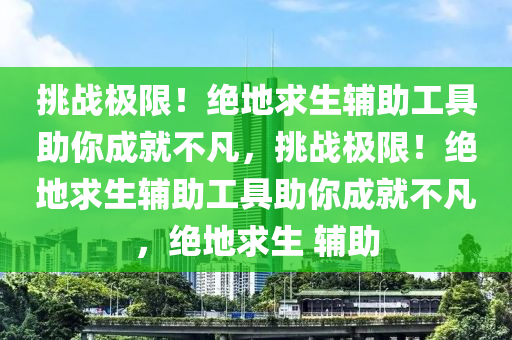 挑战极限！绝地求生辅助工具助你成就不凡，挑战极限！绝地求生辅助工具助你成就不凡，绝地求生 辅助