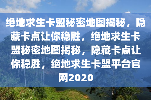 绝地求生卡盟秘密地图揭秘，隐藏卡点让你稳胜，绝地求生卡盟秘密地图揭秘，隐藏卡点让你稳胜，绝地求生卡盟平台官网2020