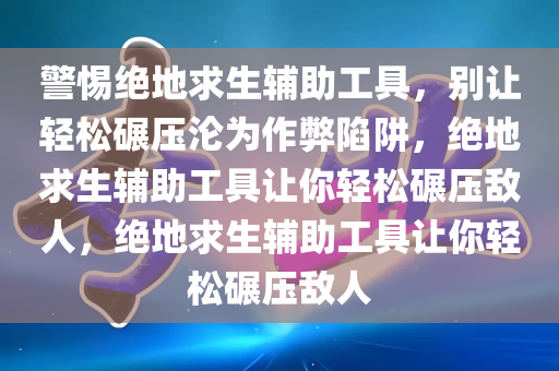 警惕绝地求生辅助工具，别让轻松碾压沦为作弊陷阱，绝地求生辅助工具让你轻松碾压敌人，绝地求生辅助工具让你轻松碾压敌人