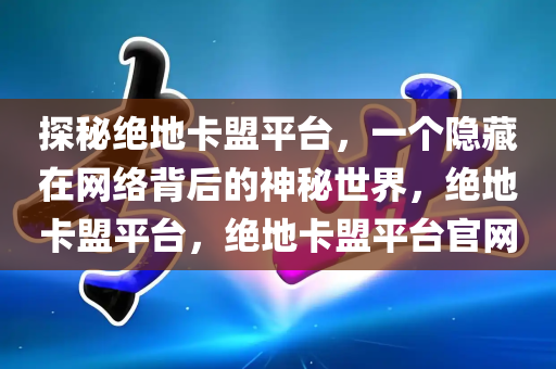 探秘绝地卡盟平台，一个隐藏在网络背后的神秘世界，绝地卡盟平台，绝地卡盟平台官网