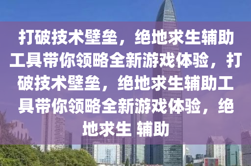 打破技术壁垒，绝地求生辅助工具带你领略全新游戏体验，打破技术壁垒，绝地求生辅助工具带你领略全新游戏体验，绝地求生 辅助