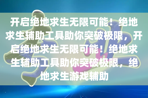 开启绝地求生无限可能！绝地求生辅助工具助你突破极限，开启绝地求生无限可能！绝地求生辅助工具助你突破极限，绝地求生游戏辅助