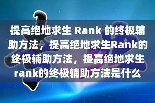 提高绝地求生 Rank 的终极辅助方法，提高绝地求生Rank的终极辅助方法，提高绝地求生rank的终极辅助方法是什么