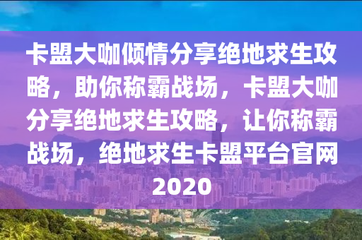 卡盟大咖倾情分享绝地求生攻略，助你称霸战场，卡盟大咖分享绝地求生攻略，让你称霸战场，绝地求生卡盟平台官网2020