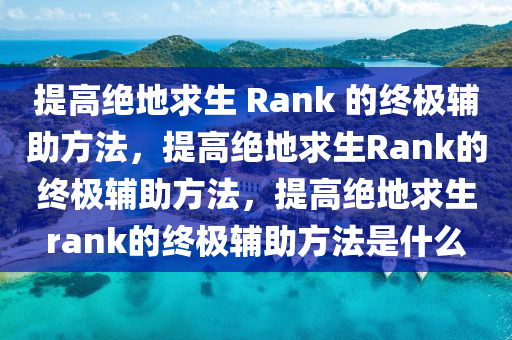 提高绝地求生 Rank 的终极辅助方法，提高绝地求生Rank的终极辅助方法，提高绝地求生rank的终极辅助方法是什么