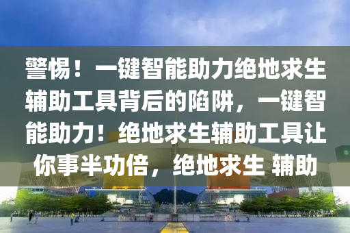 警惕！一键智能助力绝地求生辅助工具背后的陷阱，一键智能助力！绝地求生辅助工具让你事半功倍，绝地求生 辅助