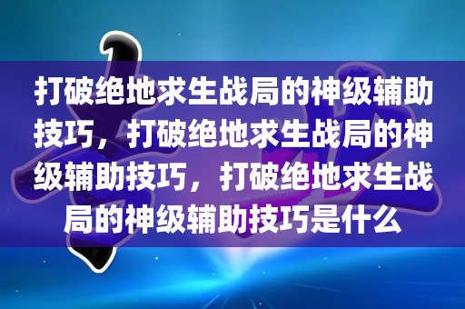 打破绝地求生战局的神级辅助技巧，打破绝地求生战局的神级辅助技巧，打破绝地求生战局的神级辅助技巧是什么