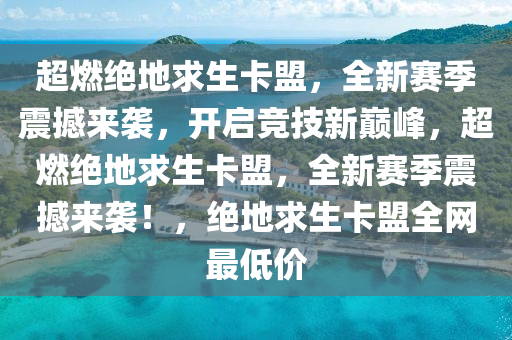 超燃绝地求生卡盟，全新赛季震撼来袭，开启竞技新巅峰，超燃绝地求生卡盟，全新赛季震撼来袭！，绝地求生卡盟全网最低价