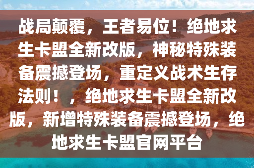 战局颠覆，王者易位！绝地求生卡盟全新改版，神秘特殊装备震撼登场，重定义战术生存法则！，绝地求生卡盟全新改版，新增特殊装备震撼登场，绝地求生卡盟官网平台