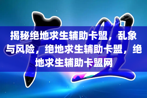 揭秘绝地求生辅助卡盟，乱象与风险，绝地求生辅助卡盟，绝地求生辅助卡盟网