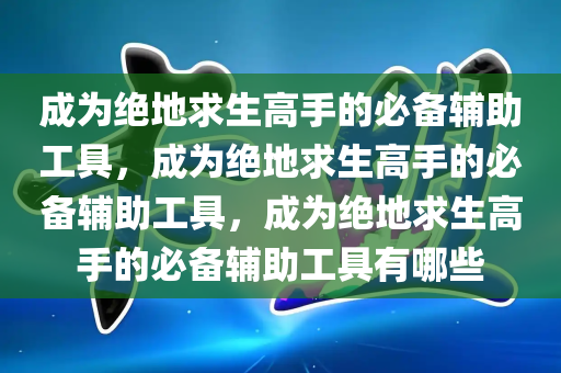 成为绝地求生高手的必备辅助工具，成为绝地求生高手的必备辅助工具，成为绝地求生高手的必备辅助工具有哪些