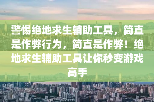 警惕绝地求生辅助工具，简直是作弊行为，简直是作弊！绝地求生辅助工具让你秒变游戏高手