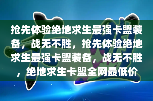 抢先体验绝地求生最强卡盟装备，战无不胜，抢先体验绝地求生最强卡盟装备，战无不胜，绝地求生卡盟全网最低价