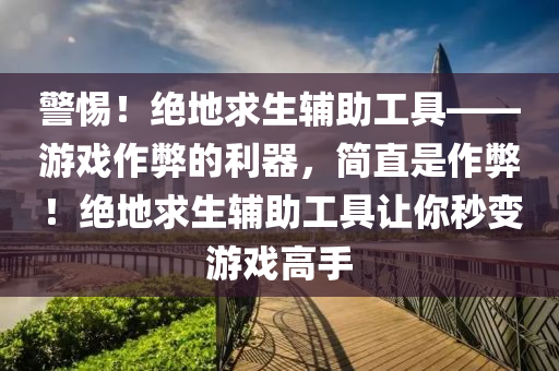 警惕！绝地求生辅助工具——游戏作弊的利器，简直是作弊！绝地求生辅助工具让你秒变游戏高手
