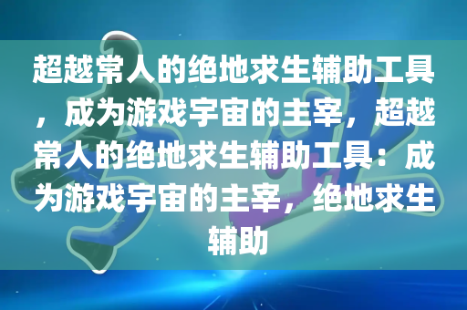 超越常人的绝地求生辅助工具，成为游戏宇宙的主宰，超越常人的绝地求生辅助工具：成为游戏宇宙的主宰，绝地求生 辅助