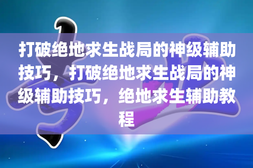 打破绝地求生战局的神级辅助技巧，打破绝地求生战局的神级辅助技巧，绝地求生辅助教程