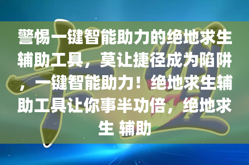 警惕一键智能助力的绝地求生辅助工具，莫让捷径成为陷阱，一键智能助力！绝地求生辅助工具让你事半功倍，绝地求生 辅助