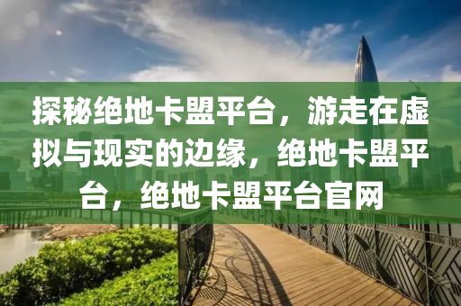 探秘绝地卡盟平台，游走在虚拟与现实的边缘，绝地卡盟平台，绝地卡盟平台官网