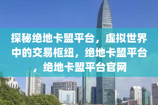 探秘绝地卡盟平台，虚拟世界中的交易枢纽，绝地卡盟平台，绝地卡盟平台官网