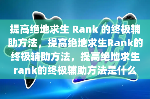 提高绝地求生 Rank 的终极辅助方法，提高绝地求生Rank的终极辅助方法，提高绝地求生rank的终极辅助方法是什么