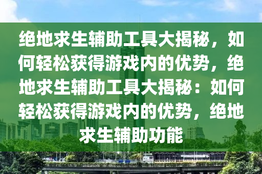 绝地求生辅助工具大揭秘，如何轻松获得游戏内的优势，绝地求生辅助工具大揭秘：如何轻松获得游戏内的优势，绝地求生辅助功能