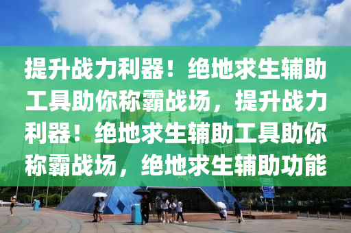 提升战力利器！绝地求生辅助工具助你称霸战场，提升战力利器！绝地求生辅助工具助你称霸战场，绝地求生辅助功能