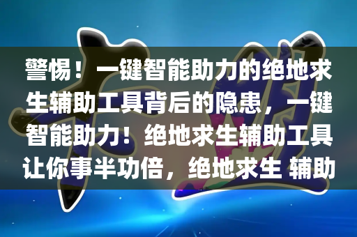 警惕！一键智能助力的绝地求生辅助工具背后的隐患，一键智能助力！绝地求生辅助工具让你事半功倍，绝地求生 辅助