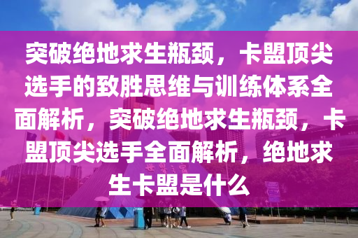 突破绝地求生瓶颈，卡盟顶尖选手的致胜思维与训练体系全面解析，突破绝地求生瓶颈，卡盟顶尖选手全面解析，绝地求生卡盟是什么