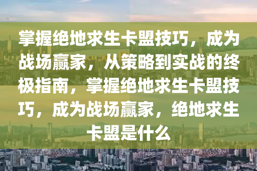 掌握绝地求生卡盟技巧，成为战场赢家，从策略到实战的终极指南，掌握绝地求生卡盟技巧，成为战场赢家，绝地求生卡盟是什么