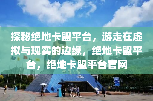 探秘绝地卡盟平台，游走在虚拟与现实的边缘，绝地卡盟平台，绝地卡盟平台官网