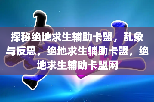 探秘绝地求生辅助卡盟，乱象与反思，绝地求生辅助卡盟，绝地求生辅助卡盟网